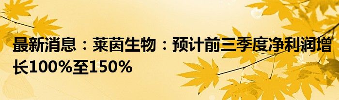 最新消息：莱茵生物：预计前三季度净利润增长100%至150%