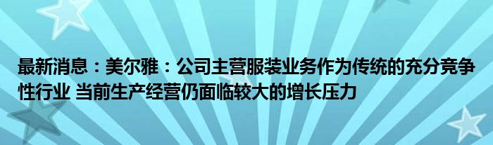 最新消息：美尔雅：公司主营服装业务作为传统的充分竞争性行业 当前生产经营仍面临较大的增长压力