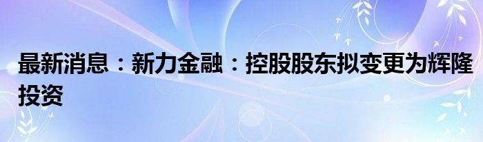 最新消息：新力金融：控股股东拟变更为辉隆投资