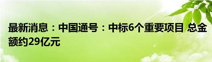 最新消息：中国通号：中标6个重要项目 总金额约29亿元