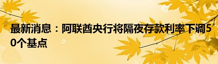 最新消息：阿联酋央行将隔夜存款利率下调50个基点