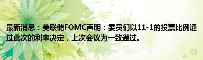 最新消息：美联储FOMC声明：委员们以11-1的投票比例通过此次的利率决定，上次会议为一致通过。