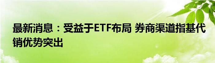 最新消息：受益于ETF布局 券商渠道指基代销优势突出