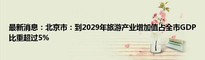 最新消息：北京市：到2029年旅游产业增加值占全市GDP比重超过5%