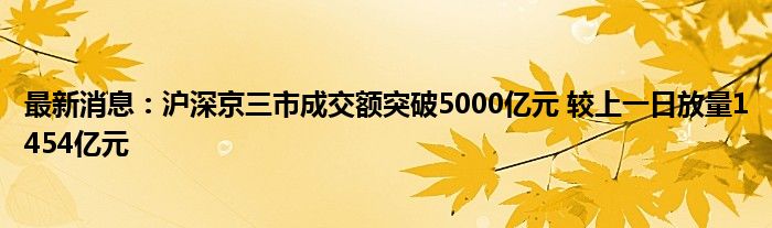 最新消息：沪深京三市成交额突破5000亿元 较上一日放量1454亿元