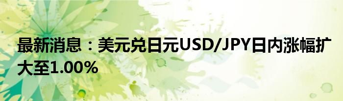 最新消息：美元兑日元USD/JPY日内涨幅扩大至1.00%