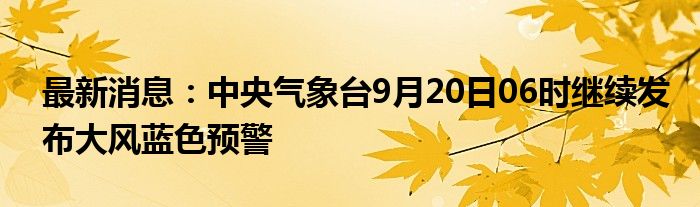 最新消息：中央气象台9月20日06时继续发布大风蓝色预警