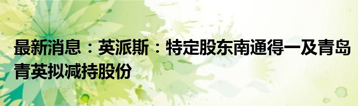 最新消息：英派斯：特定股东南通得一及青岛青英拟减持股份