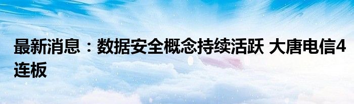 最新消息：数据安全概念持续活跃 大唐电信4连板