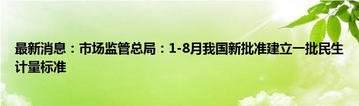 最新消息：市场监管总局：1-8月我国新批准建立一批民生计量标准