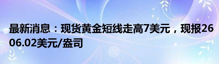 最新消息：现货黄金短线走高7美元，现报2606.02美元/盎司