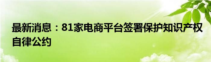 最新消息：81家电商平台签署保护知识产权自律公约