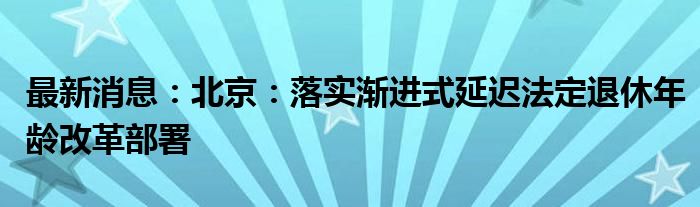 最新消息：北京：落实渐进式延迟法定退休年龄改革部署