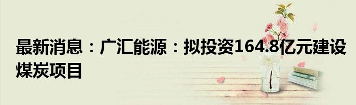 最新消息：广汇能源：拟投资164.8亿元建设煤炭项目