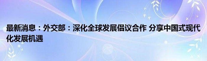 最新消息：外交部：深化全球发展倡议合作 分享中国式现代化发展机遇