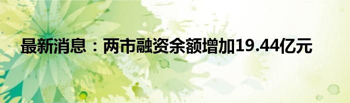 最新消息：两市融资余额增加19.44亿元