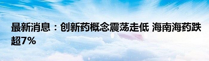 最新消息：创新药概念震荡走低 海南海药跌超7%