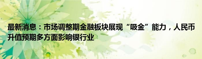 最新消息：市场调整期金融板块展现“吸金”能力，人民币升值预期多方面影响银行业