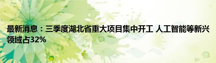 最新消息：三季度湖北省重大项目集中开工 人工智能等新兴领域占32%