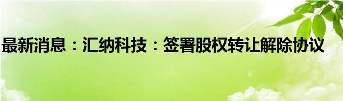 最新消息：汇纳科技：签署股权转让解除协议