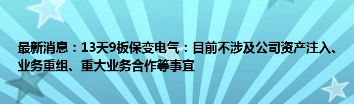 最新消息：13天9板保变电气：目前不涉及公司资产注入、业务重组、重大业务合作等事宜