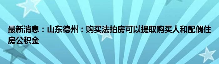 最新消息：山东德州：购买法拍房可以提取购买人和配偶住房公积金