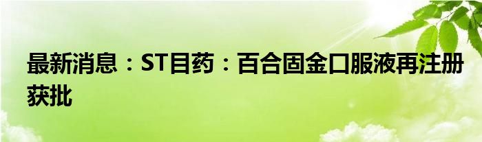 最新消息：ST目药：百合固金口服液再注册获批