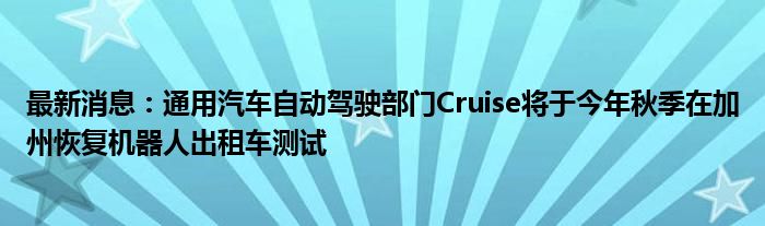 最新消息：通用汽车自动驾驶部门Cruise将于今年秋季在加州恢复机器人出租车测试