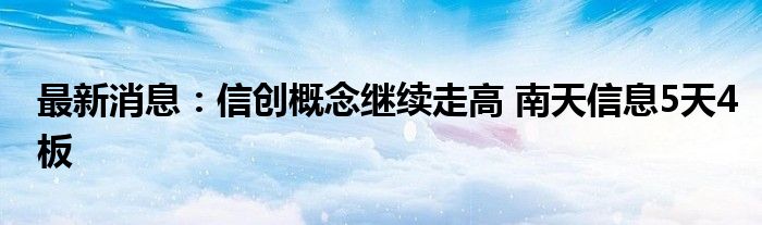 最新消息：信创概念继续走高 南天信息5天4板