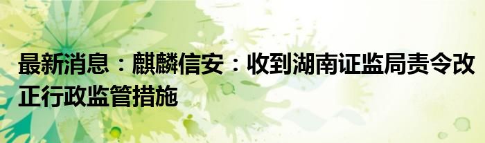 最新消息：麒麟信安：收到湖南证监局责令改正行政监管措施