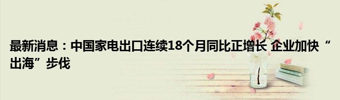 最新消息：中国家电出口连续18个月同比正增长 企业加快“出海”步伐