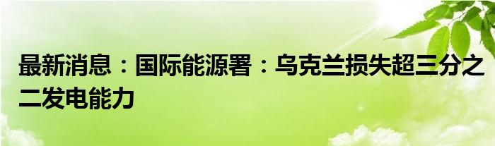 最新消息：国际能源署：乌克兰损失超三分之二发电能力