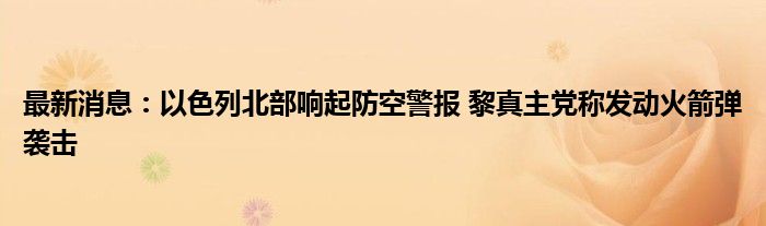 最新消息：以色列北部响起防空警报 黎真主党称发动火箭弹袭击