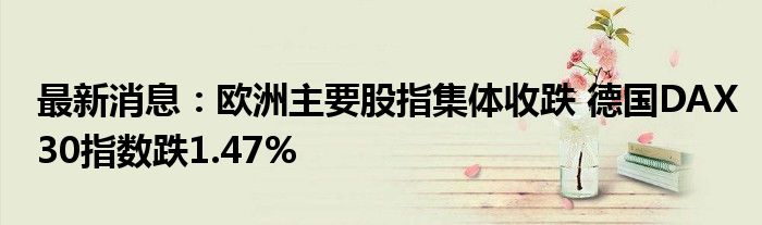 最新消息：欧洲主要股指集体收跌 德国DAX30指数跌1.47%