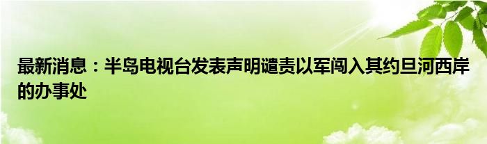 最新消息：半岛电视台发表声明谴责以军闯入其约旦河西岸的办事处