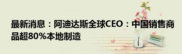 最新消息：阿迪达斯全球CEO：中国销售商品超80%本地制造