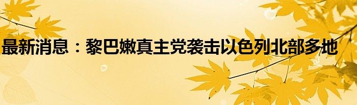 最新消息：黎巴嫩真主党袭击以色列北部多地