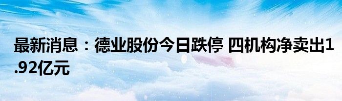 最新消息：德业股份今日跌停 四机构净卖出1.92亿元