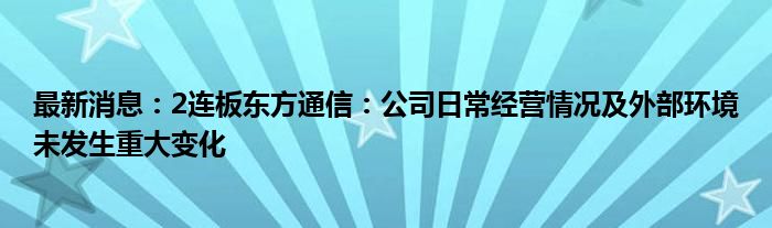 最新消息：2连板东方通信：公司日常经营情况及外部环境未发生重大变化