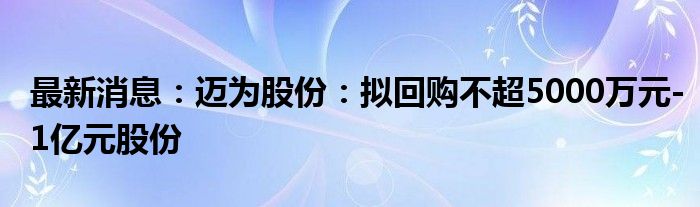 最新消息：迈为股份：拟回购不超5000万元-1亿元股份