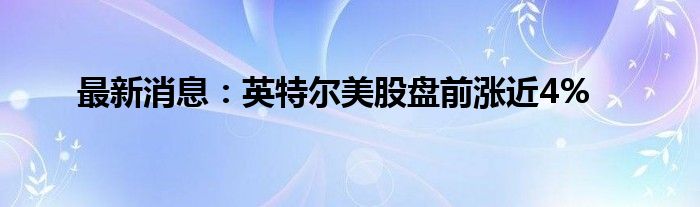 最新消息：英特尔美股盘前涨近4%