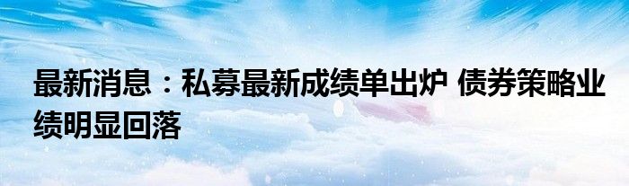 最新消息：私募最新成绩单出炉 债券策略业绩明显回落