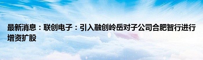 最新消息：联创电子：引入融创岭岳对子公司合肥智行进行增资扩股