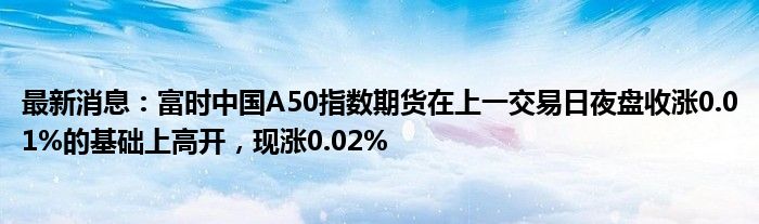 最新消息：富时中国A50指数期货在上一交易日夜盘收涨0.01%的基础上高开，现涨0.02%