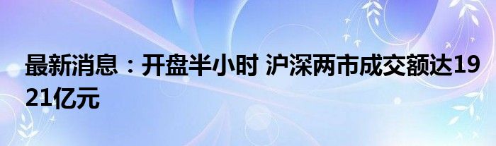 最新消息：开盘半小时 沪深两市成交额达1921亿元