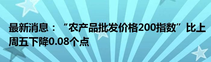 最新消息：“农产品批发价格200指数”比上周五下降0.08个点