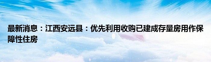 最新消息：江西安远县：优先利用收购已建成存量房用作保障性住房