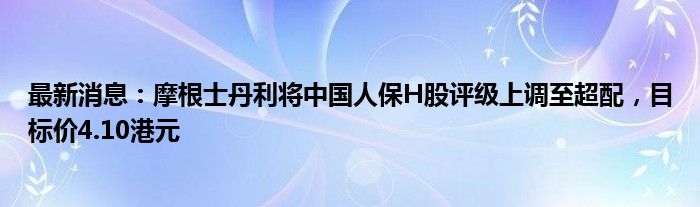 最新消息：摩根士丹利将中国人保H股评级上调至超配，目标价4.10港元