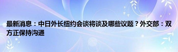 最新消息：中日外长纽约会谈将谈及哪些议题？外交部：双方正保持沟通