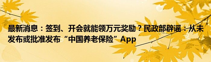 最新消息：签到、开会就能领万元奖励？民政部辟谣：从未发布或批准发布“中国养老保险”App